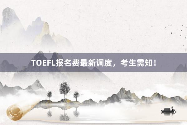 TOEFL报名费最新调度，考生需知！
