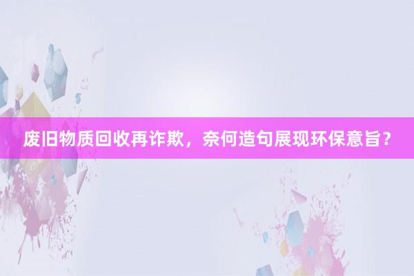 废旧物质回收再诈欺，奈何造句展现环保意旨？