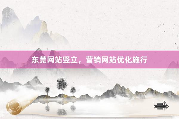 东莞网站竖立，营销网站优化施行