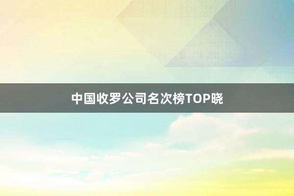 中国收罗公司名次榜TOP晓