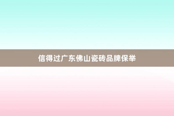 信得过广东佛山瓷砖品牌保举