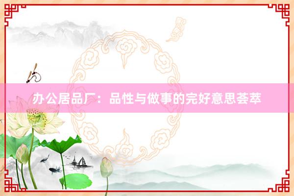 办公居品厂：品性与做事的完好意思荟萃