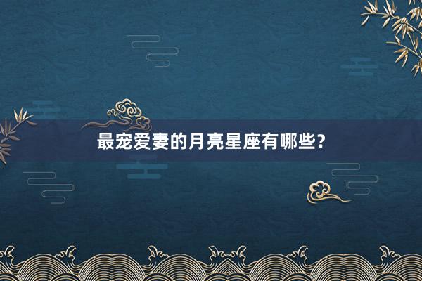 最宠爱妻的月亮星座有哪些？