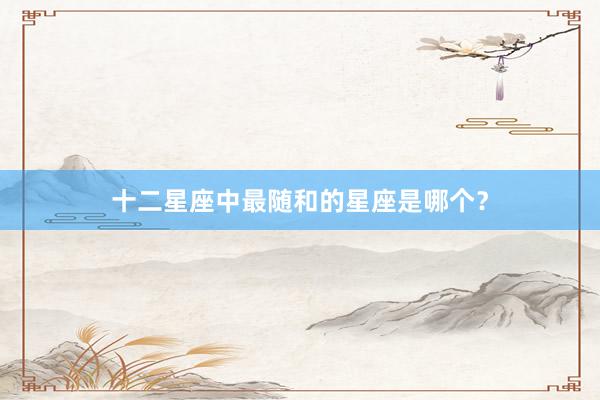 十二星座中最随和的星座是哪个？