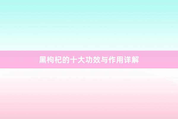 黑枸杞的十大功效与作用详解