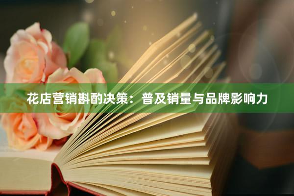 花店营销斟酌决策:普及销量与品牌影响力