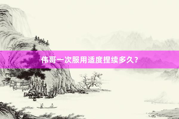 伟哥一次服用适度捏续多久？