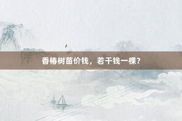 香椿树苗价钱，若干钱一棵？