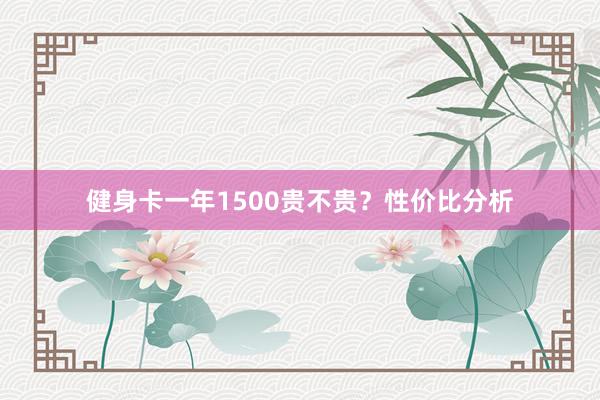 健身卡一年1500贵不贵？性价比分析